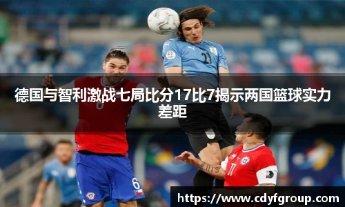 德国与智利激战七局比分17比7揭示两国篮球实力差距