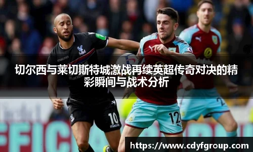 切尔西与莱切斯特城激战再续英超传奇对决的精彩瞬间与战术分析